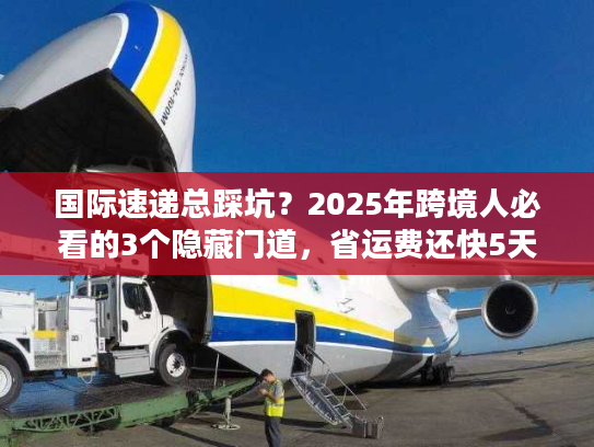 国际速递总踩坑?2025年跨境人必看的3个隐藏门道,省运费还快5天 国际速递总踩坑?2025年跨境人必看的3个隐藏门道,省运费还快5天