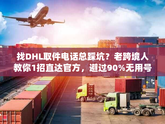 找DHL取件电话总踩坑？老跨境人教你1招直达官方，避过90%无用号