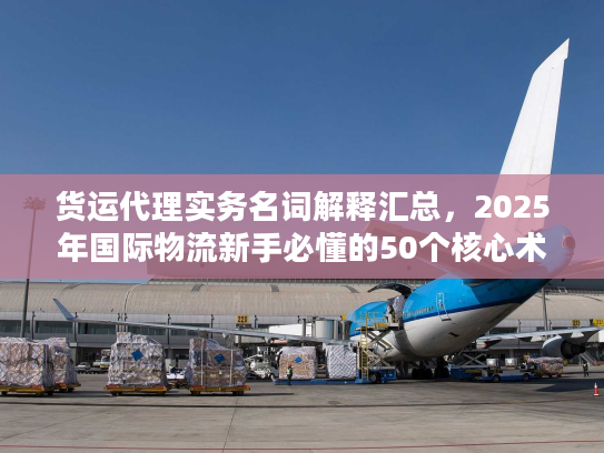 货运代理实务名词解释汇总，2025年国际物流新手必懂的50个核心术语你知道几个？