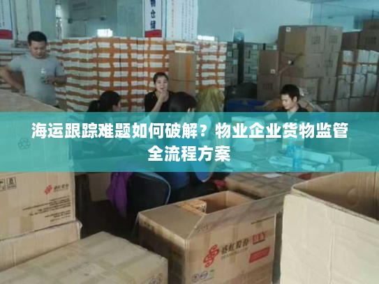 海运跟踪难题如何破解?物业企业货物监管全流程方案 海运跟踪难题如何破解?物业企业货物监管全流程方案