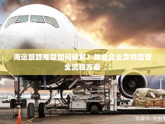 海运跟踪难题如何破解?物业企业货物监管全流程方案 海运跟踪难题如何破解?物业企业货物监管全流程方案