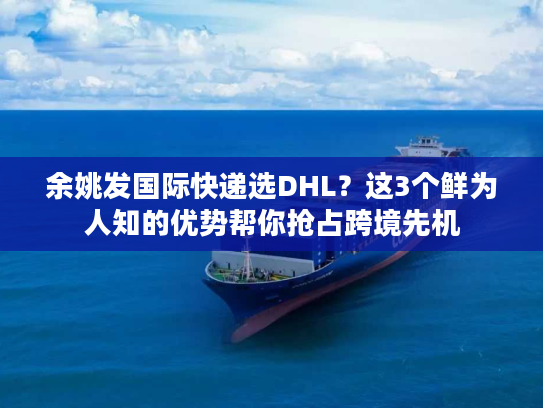 余姚发国际快递选DHL？这3个鲜为人知的优势帮你抢占跨境先机