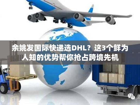 余姚发国际快递选DHL？这3个鲜为人知的优势帮你抢占跨境先机