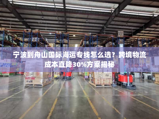 宁波到舟山国际海运专线怎么选?跨境物流成本直降30%方案揭秘 宁波到舟山国际海运专线怎么选?跨境物流成本直降30%方案揭秘