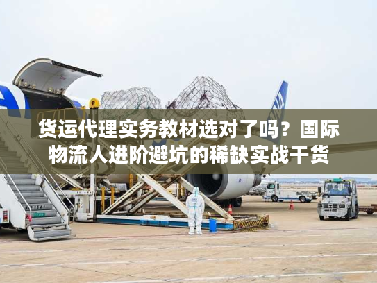 货运代理实务教材选对了吗？国际物流人进阶避坑的稀缺实战干货