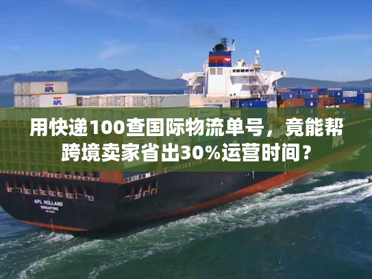 用快递100查国际物流单号，竟能帮跨境卖家省出30%运营时间？