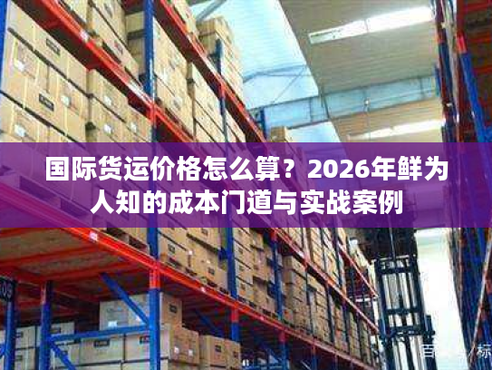 国际货运价格怎么算?2026年鲜为人知的成本门道与实战案例 国际货运价格怎么算?2026年鲜为人知的成本门道与实战案例