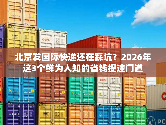 北京发国际快递还在踩坑？2026年这3个鲜为人知的省钱提速门道