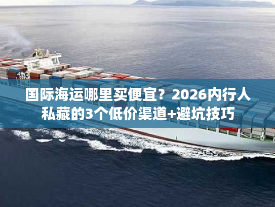 国际海运哪里买便宜？2026内行人私藏的3个低价渠道+避坑技巧