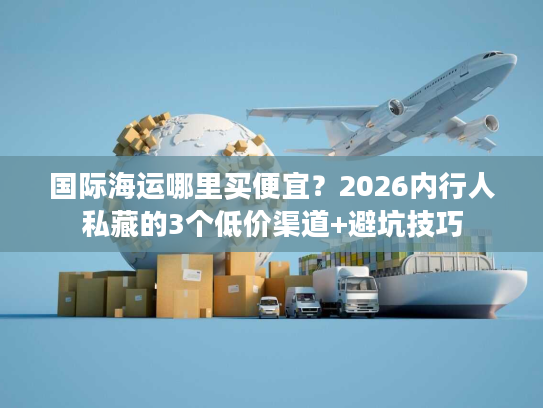 国际海运哪里买便宜？2026内行人私藏的3个低价渠道+避坑技巧