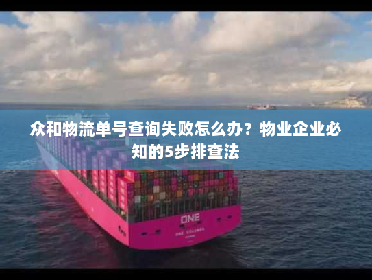 众和物流单号查询失败怎么办?物业企业必知的5步排查法 众和物流单号查询失败怎么办?物业企业必知的5步排查法