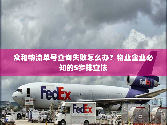 众和物流单号查询失败怎么办?物业企业必知的5步排查法 众和物流单号查询失败怎么办?物业企业必知的5步排查法