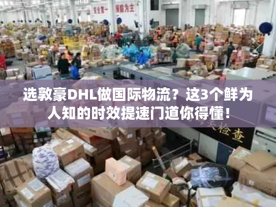 选敦豪DHL做国际物流？这3个鲜为人知的时效提速门道你得懂！