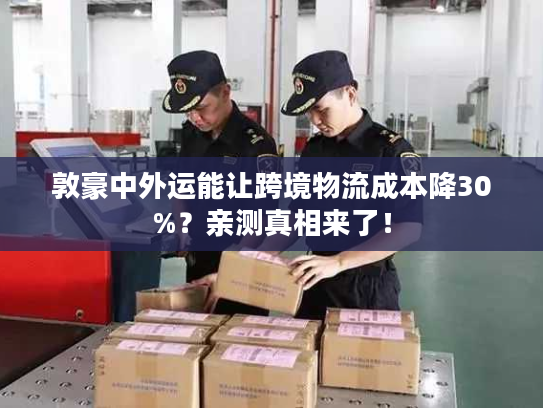 敦豪中外运能让跨境物流成本降30%？亲测真相来了！
