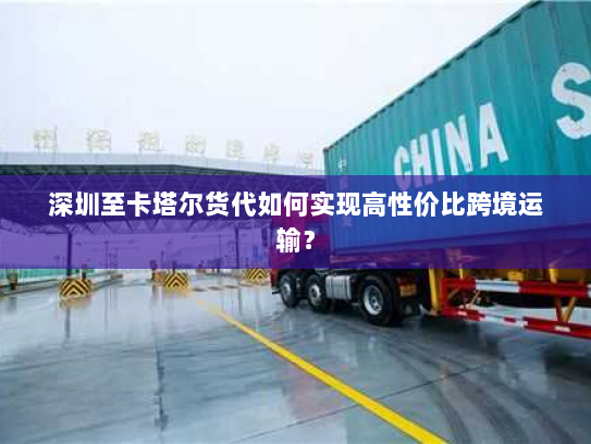 深圳至卡塔尔货代如何实现高性价比跨境运输？