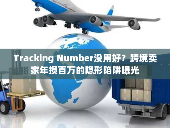 Tracking Number没用好？跨境卖家年损百万的隐形陷阱曝光