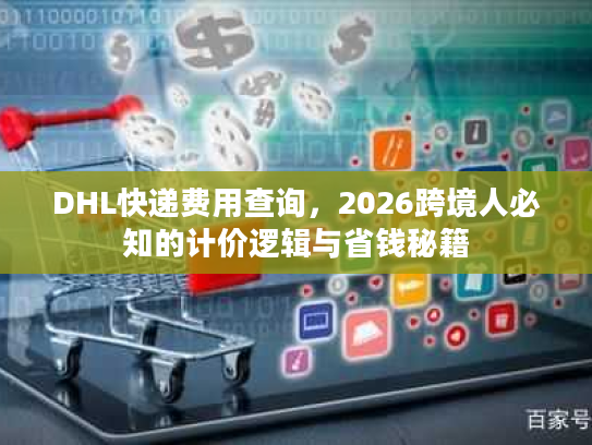 DHL快递费用查询，2026跨境人必知的计价逻辑与省钱秘籍