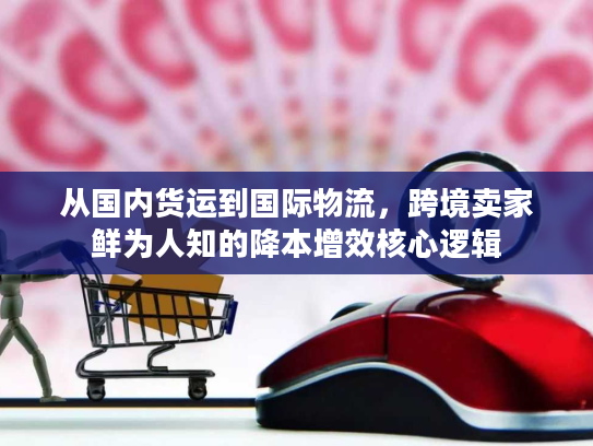 从国内货运到国际物流，跨境卖家鲜为人知的降本增效核心逻辑