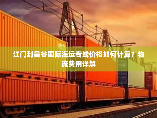 江门到曼谷国际海运专线价格如何计算？物流费用详解