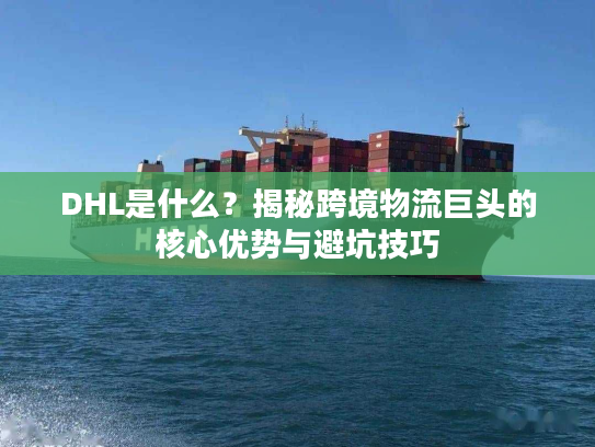 DHL是什么？揭秘跨境物流巨头的核心优势与避坑技巧