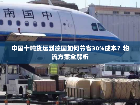 中国十吨货运到德国如何节省30%成本?物流方案全解析 中国十吨货运到德国如何节省30%成本?物流方案全解析