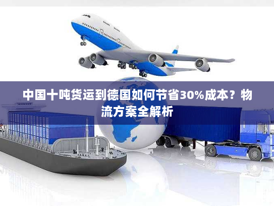 中国十吨货运到德国如何节省30%成本?物流方案全解析 中国十吨货运到德国如何节省30%成本?物流方案全解析