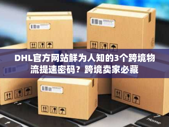 DHL官方网站鲜为人知的3个跨境物流提速密码？跨境卖家必藏