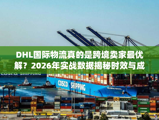 DHL国际物流真的是跨境卖家最优解?2026年实战数据揭秘时效与成本真相 DHL国际物流真的是跨境卖家最优解?2026年实战数据揭秘时效与成本真相