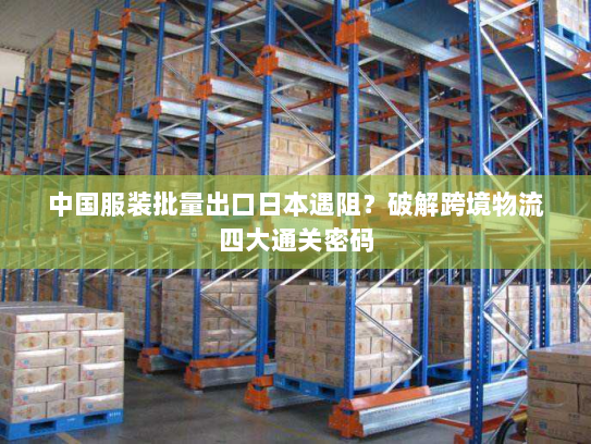中国服装批量出口日本遇阻?破解跨境物流四大通关密码 中国服装批量出口日本遇阻?破解跨境物流四大通关密码