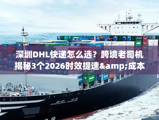 深圳DHL快递怎么选？跨境老司机揭秘3个2026时效提速&成本优化技巧