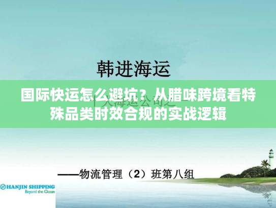国际快运怎么避坑？从腊味跨境看特殊品类时效合规的实战逻辑