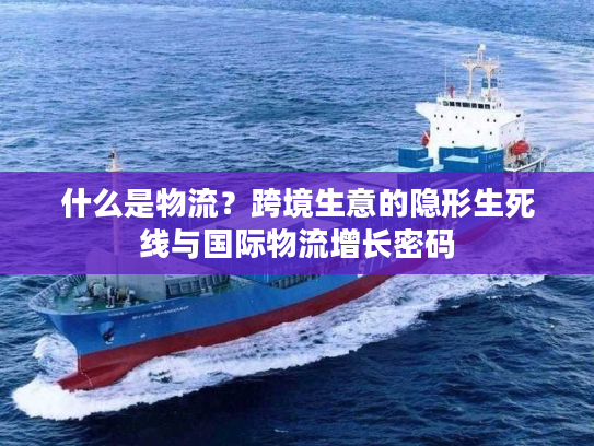 什么是物流？跨境生意的隐形生死线与国际物流增长密码