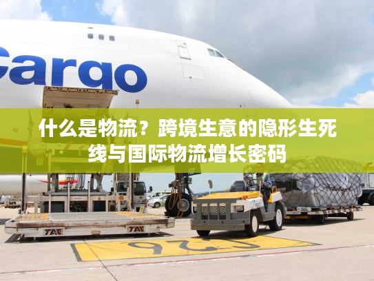 什么是物流？跨境生意的隐形生死线与国际物流增长密码