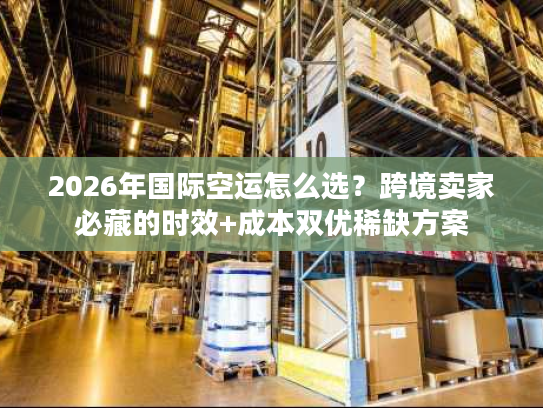 2026年国际空运怎么选？跨境卖家必藏的时效+成本双优稀缺方案