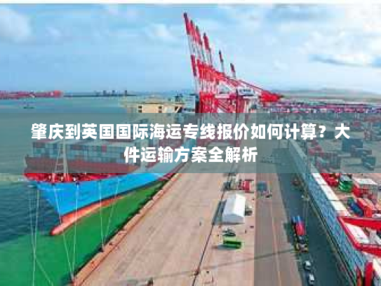 肇庆到英国国际海运专线报价如何计算？大件运输方案全解析