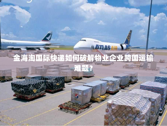 金海淘国际快递如何破解物业企业跨国运输难题? 金海淘国际快递如何破解物业企业跨国运输难题?