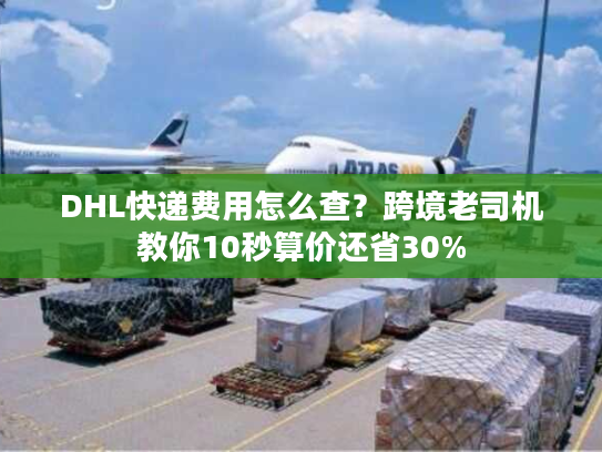 DHL快递费用怎么查？跨境老司机教你10秒算价还省30%