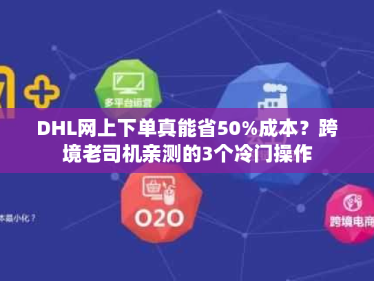 DHL网上下单真能省50%成本？跨境老司机亲测的3个冷门操作