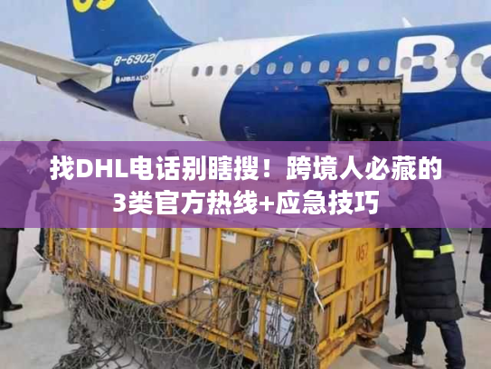 找DHL电话别瞎搜！跨境人必藏的3类官方热线+应急技巧