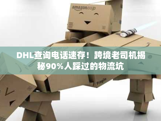 DHL查询电话速存！跨境老司机揭秘90%人踩过的物流坑