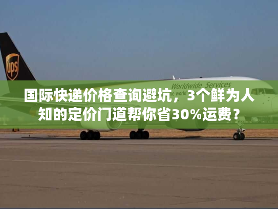 国际快递价格查询避坑，3个鲜为人知的定价门道帮你省30%运费？
