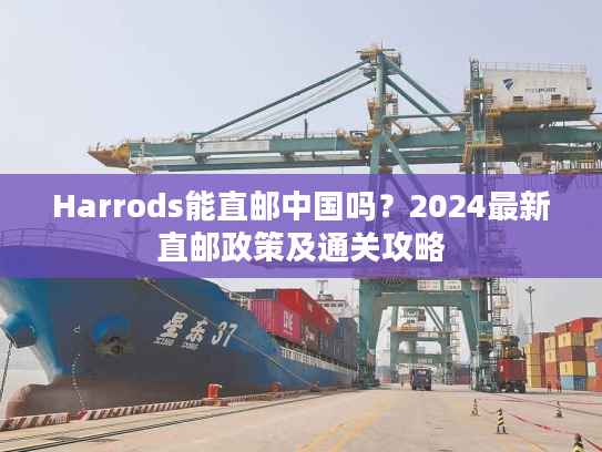 Harrods能直邮中国吗？2024最新直邮政策及通关攻略