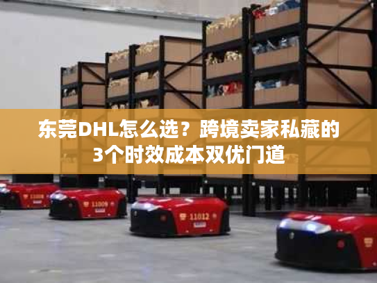 东莞DHL怎么选?跨境卖家私藏的3个时效成本双优门道 东莞DHL怎么选?跨境卖家私藏的3个时效成本双优门道