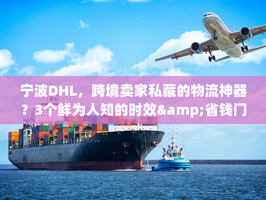 宁波DHL，跨境卖家私藏的物流神器？3个鲜为人知的时效&省钱门道