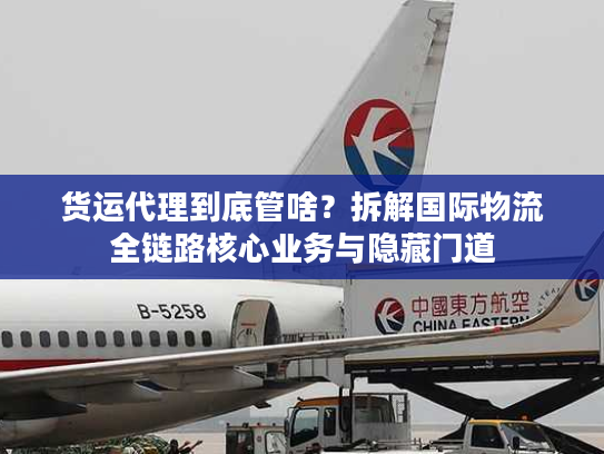 货运代理到底管啥?拆解国际物流全链路核心业务与隐藏门道 货运代理到底管啥?拆解国际物流全链路核心业务与隐藏门道
