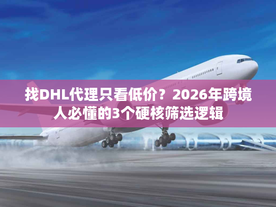 找DHL代理只看低价？2026年跨境人必懂的3个硬核筛选逻辑