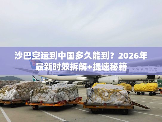 沙巴空运到中国多久能到？2026年最新时效拆解+提速秘籍