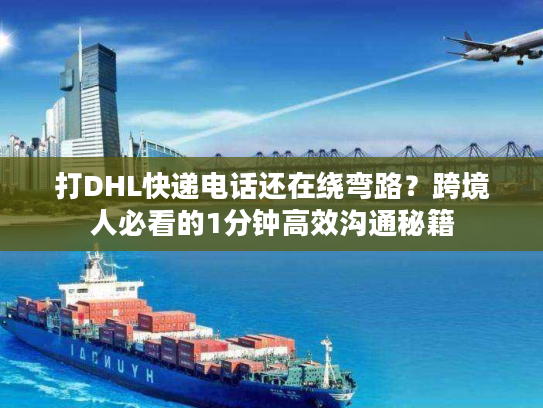 打DHL快递电话还在绕弯路？跨境人必看的1分钟高效沟通秘籍