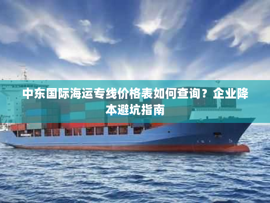 中东国际海运专线价格表如何查询?企业降本避坑指南 中东国际海运专线价格表如何查询?企业降本避坑指南