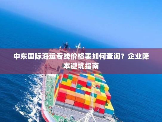 中东国际海运专线价格表如何查询?企业降本避坑指南 中东国际海运专线价格表如何查询?企业降本避坑指南